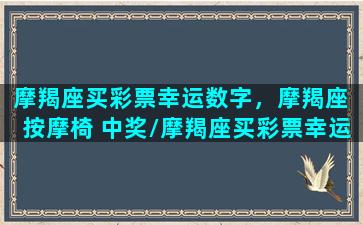 摩羯座买彩票幸运数字，摩羯座 按摩椅 中奖/摩羯座买彩票幸运数字，摩羯座 按摩椅 中奖-我的网站